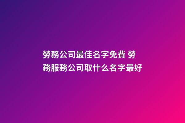 勞務公司最佳名字免費 勞務服務公司取什么名字最好